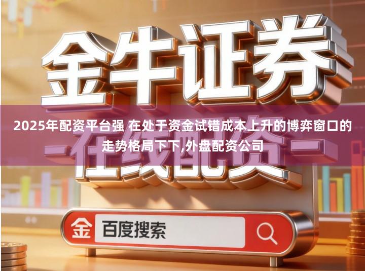 2025年配资平台强 在处于资金试错成本上升的博弈窗口的走势格局下下,外盘配资公司
