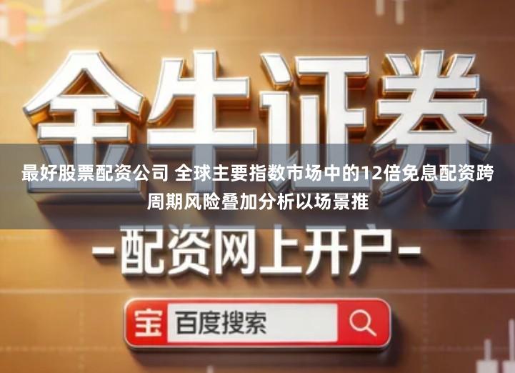 最好股票配资公司 全球主要指数市场中的12倍免息配资跨周期风险叠加分析以场景推