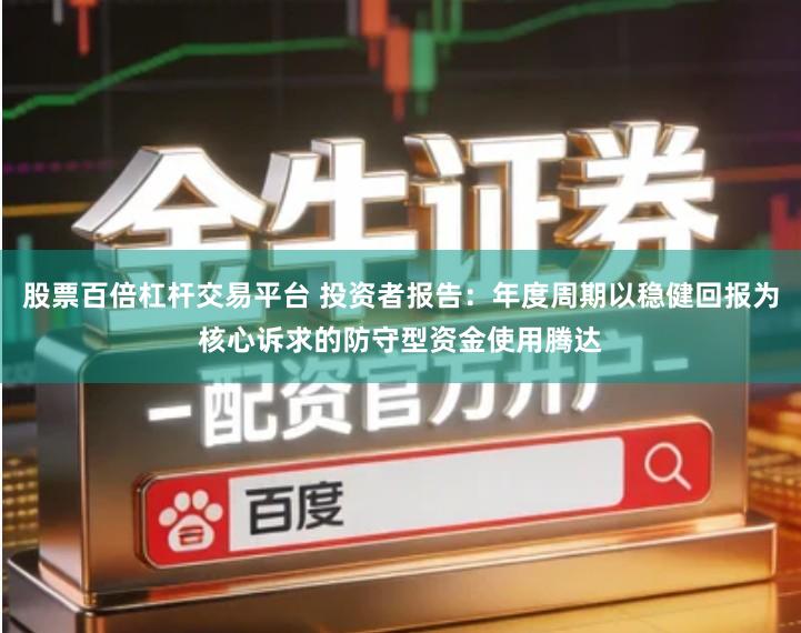 股票百倍杠杆交易平台 投资者报告：年度周期以稳健回报为核心诉求的防守型资金使用腾达