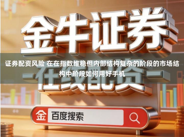 证券配资风险 在在指数维稳但内部结构复杂的阶段的市场结构中阶段如何用好手机