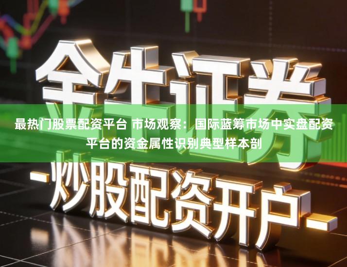 最热门股票配资平台 市场观察：国际蓝筹市场中实盘配资平台的资金属性识别典型样本剖