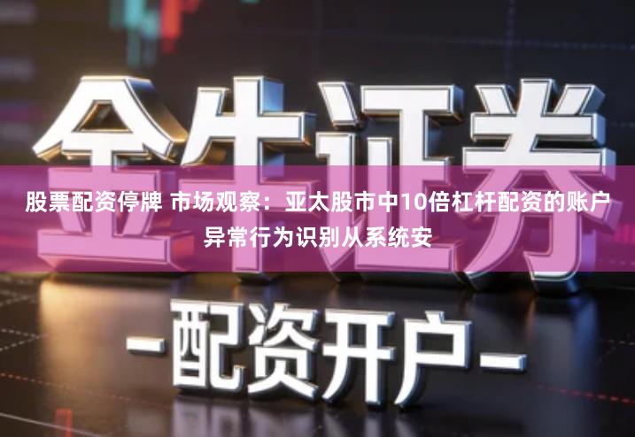 股票配资停牌 市场观察：亚太股市中10倍杠杆配资的账户异常行为识别从系统安