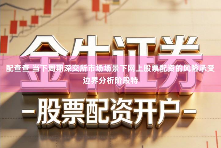 配查查 当下周期深交所市场场景下网上股票配资的风险承受边界分析阶段特