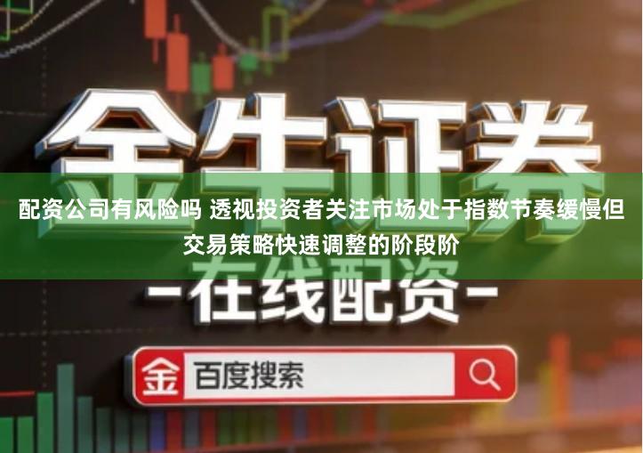 配资公司有风险吗 透视投资者关注市场处于指数节奏缓慢但交易策略快速调整的阶段阶