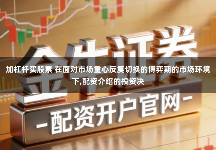 加杠杆买股票 在面对市场重心反复切换的博弈期的市场环境下,配资介绍的投资决