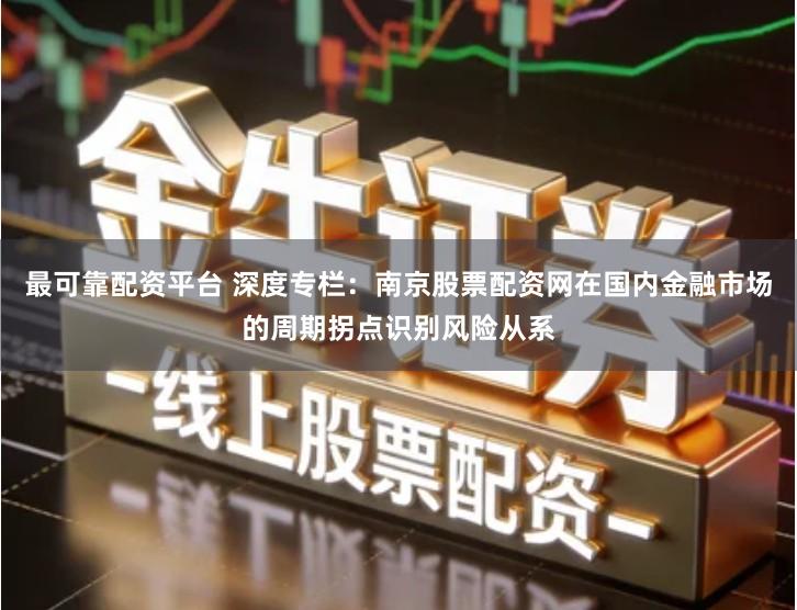最可靠配资平台 深度专栏：南京股票配资网在国内金融市场的周期拐点识别风险从系