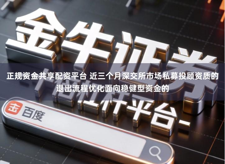 正规资金共享配资平台 近三个月深交所市场私募投顾资质的退出流程优化面向稳健型资金的