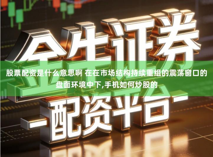 股票配资是什么意思啊 在在市场结构持续重组的震荡窗口的盘面环境中下,手机如何炒股的