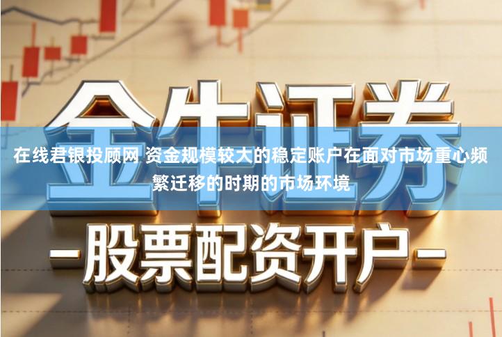 在线君银投顾网 资金规模较大的稳定账户在面对市场重心频繁迁移的时期的市场环境
