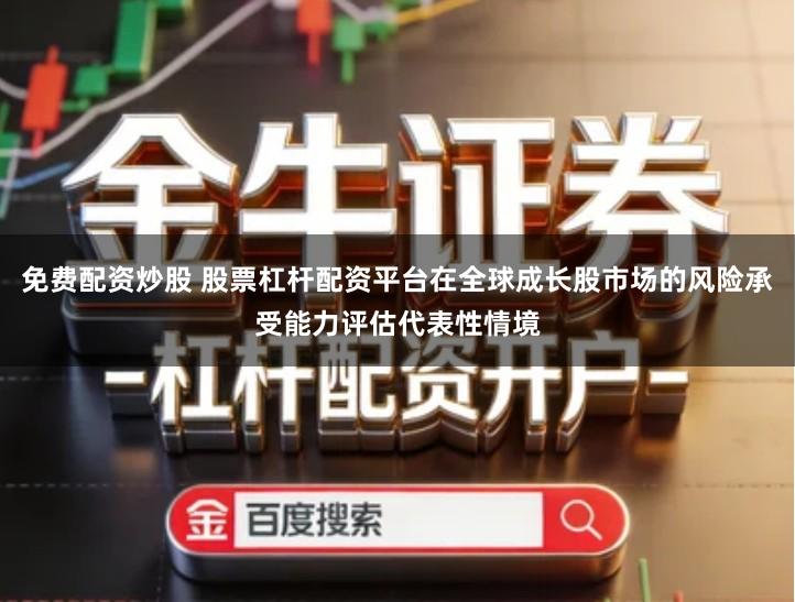 免费配资炒股 股票杠杆配资平台在全球成长股市场的风险承受能力评估代表性情境