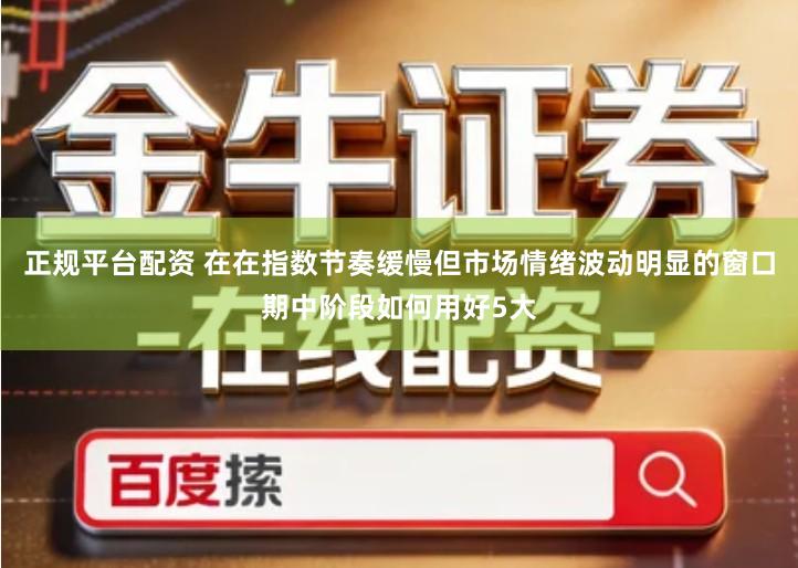 正规平台配资 在在指数节奏缓慢但市场情绪波动明显的窗口期中阶段如何用好5大