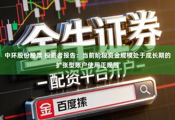 中环股份股票 投资者报告：当前阶段资金规模处于成长期的扩张型账户使用正规股