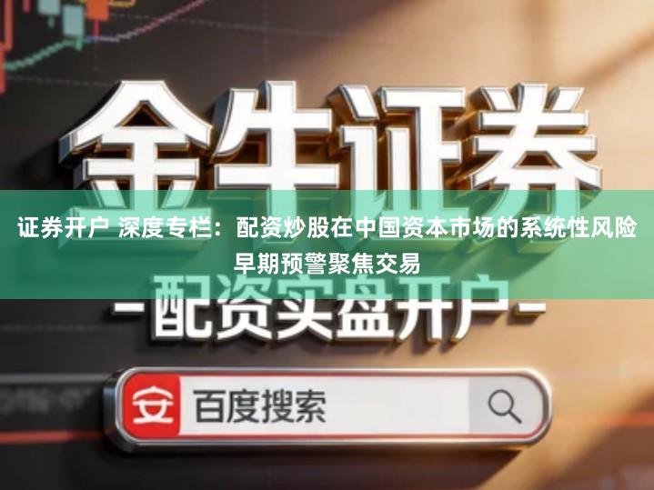 证券开户 深度专栏：配资炒股在中国资本市场的系统性风险早期预警聚焦交易