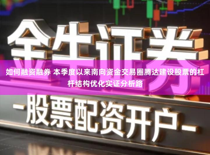 如何融资融券 本季度以来南向资金交易圈腾达建设股票的杠杆结构优化实证分析路