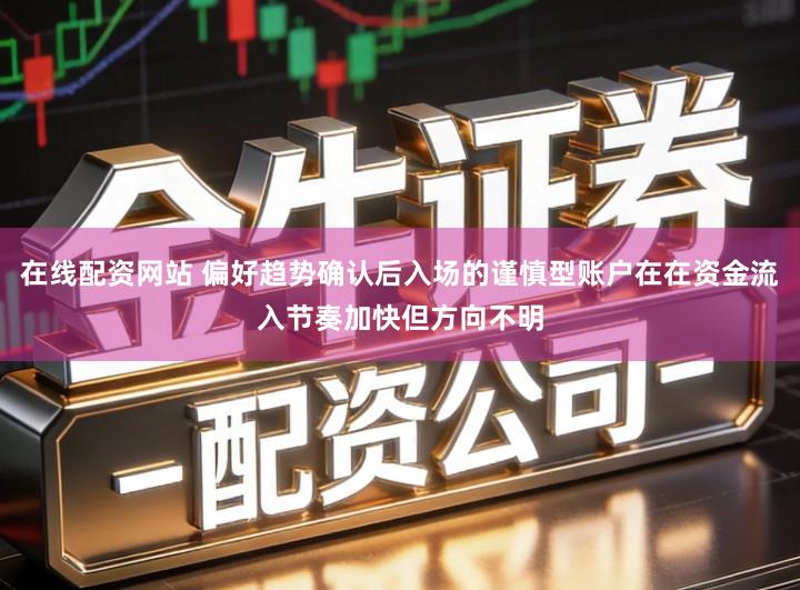 在线配资网站 偏好趋势确认后入场的谨慎型账户在在资金流入节奏加快但方向不明