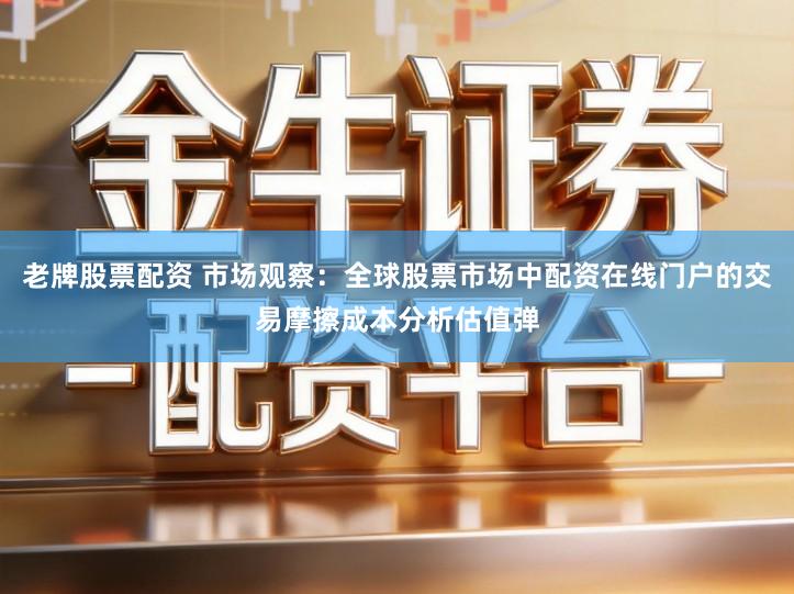 老牌股票配资 市场观察：全球股票市场中配资在线门户的交易摩擦成本分析估值弹