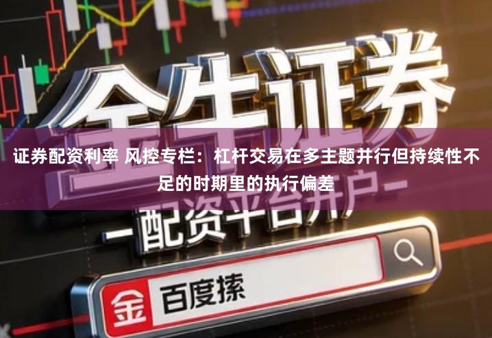 证券配资利率 风控专栏：杠杆交易在多主题并行但持续性不足的时期里的执行偏差