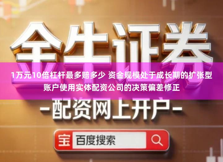 1万元10倍杠杆最多赔多少 资金规模处于成长期的扩张型账户使用实体配资公司的决策偏差修正