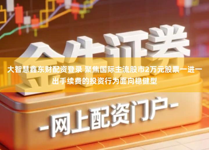 大智慧鑫东财配资登录 聚焦国际主流股市2万元股票一进一出手续费的投资行为面向稳健型