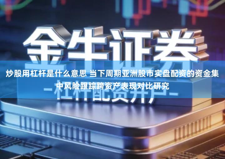 炒股用杠杆是什么意思 当下周期亚洲股市实盘配资的资金集中风险跟踪跨资产表现对比研究