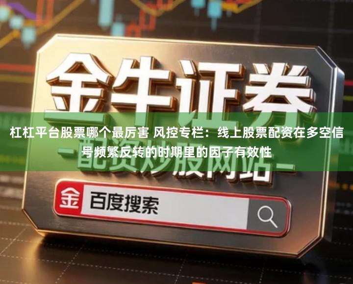 杠杠平台股票哪个最厉害 风控专栏：线上股票配资在多空信号频繁反转的时期里的因子有效性